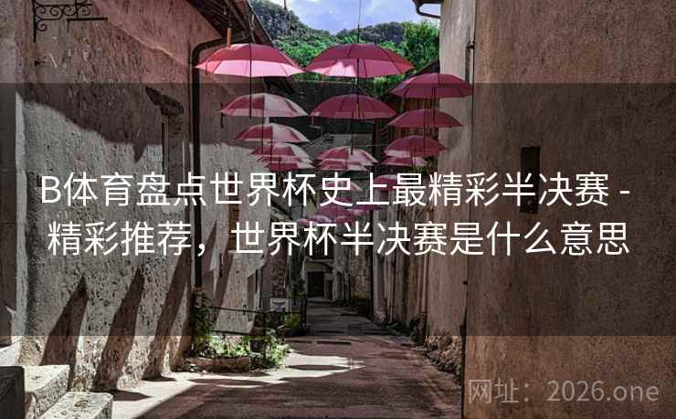 B体育盘点世界杯史上最精彩半决赛 - 精彩推荐，世界杯半决赛是什么意思