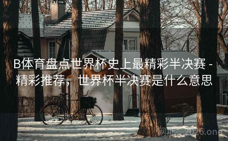 B体育盘点世界杯史上最精彩半决赛 - 精彩推荐，世界杯半决赛是什么意思