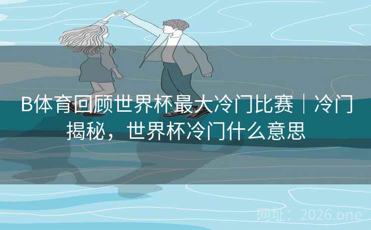 B体育回顾世界杯最大冷门比赛｜冷门揭秘，世界杯冷门什么意思