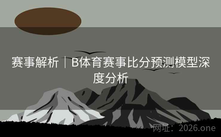 赛事解析｜B体育赛事比分预测模型深度分析