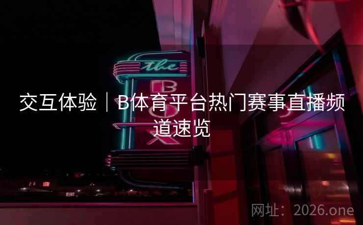 交互体验｜B体育平台热门赛事直播频道速览