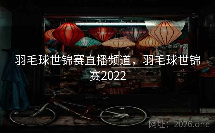 羽毛球世锦赛直播频道，羽毛球世锦赛2022