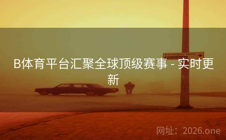 B体育平台汇聚全球顶级赛事 - 实时更新