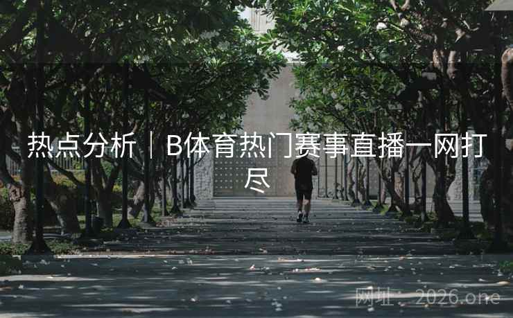 热点分析｜B体育热门赛事直播一网打尽