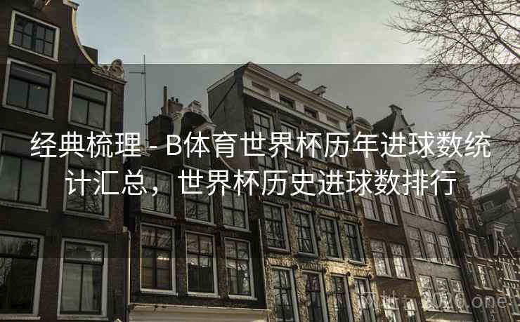 经典梳理 - B体育世界杯历年进球数统计汇总，世界杯历史进球数排行
