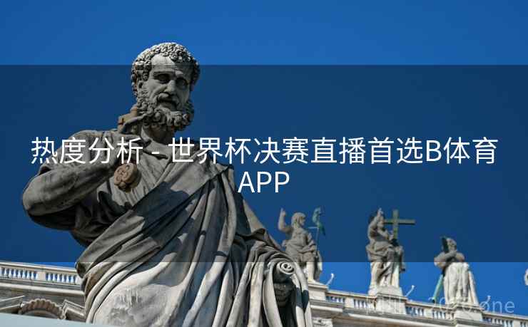 热度分析 - 世界杯决赛直播首选B体育APP