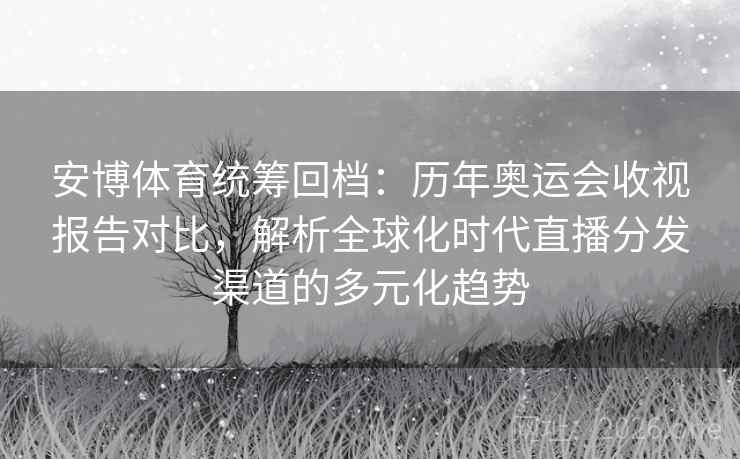 安博体育统筹回档：历年奥运会收视报告对比，解析全球化时代直播分发渠道的多元化趋势