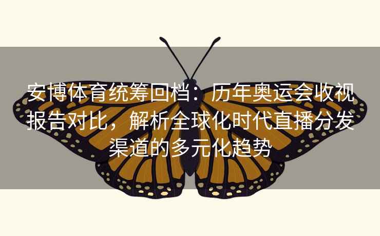 安博体育统筹回档：历年奥运会收视报告对比，解析全球化时代直播分发渠道的多元化趋势