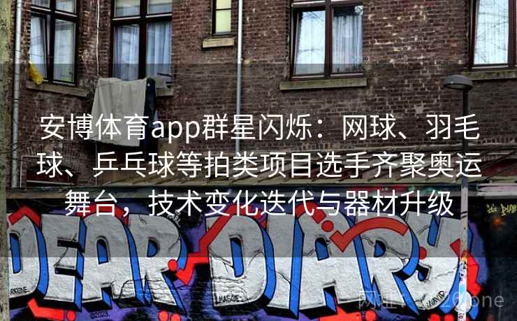 安博体育app群星闪烁：网球、羽毛球、乒乓球等拍类项目选手齐聚奥运舞台，技术变化迭代与器材升级