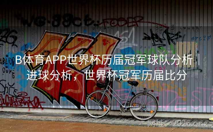 B体育APP世界杯历届冠军球队分析｜进球分析，世界杯冠军历届比分