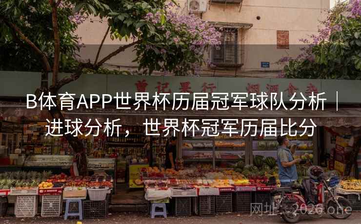 B体育APP世界杯历届冠军球队分析｜进球分析，世界杯冠军历届比分