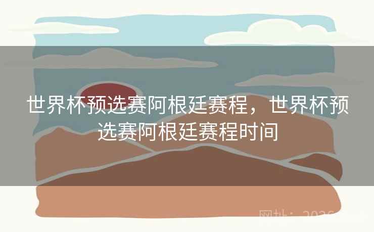 世界杯预选赛阿根廷赛程，世界杯预选赛阿根廷赛程时间
