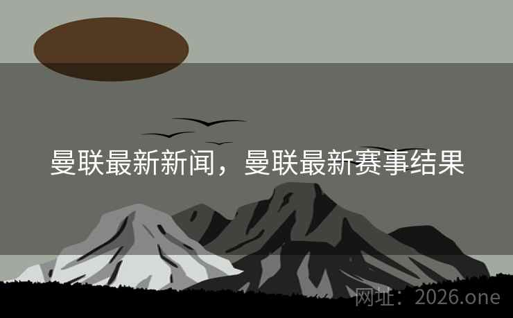 曼联最新新闻，曼联最新赛事结果