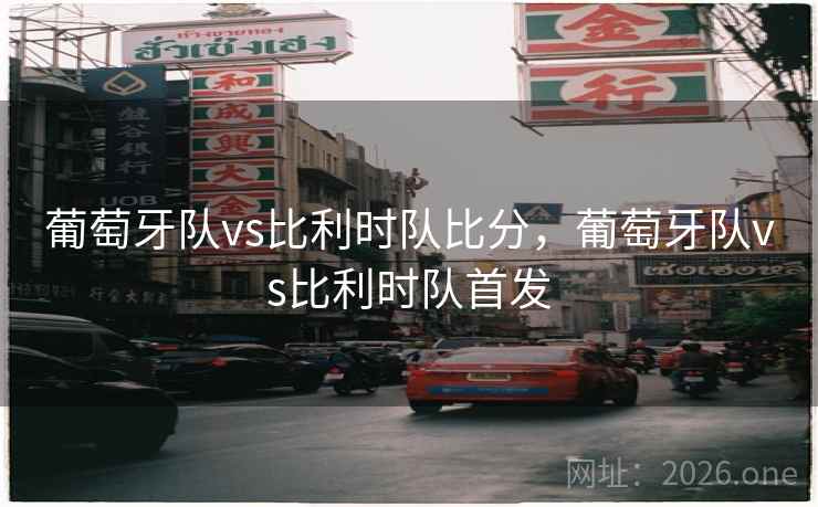 葡萄牙队vs比利时队比分，葡萄牙队vs比利时队首发