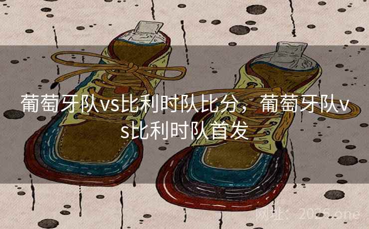 葡萄牙队vs比利时队比分，葡萄牙队vs比利时队首发