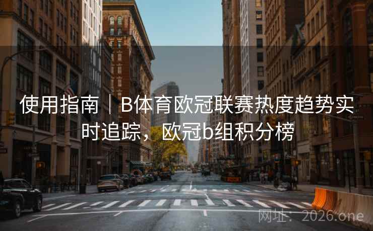 使用指南｜B体育欧冠联赛热度趋势实时追踪，欧冠b组积分榜