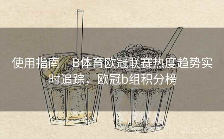 使用指南｜B体育欧冠联赛热度趋势实时追踪，欧冠b组积分榜