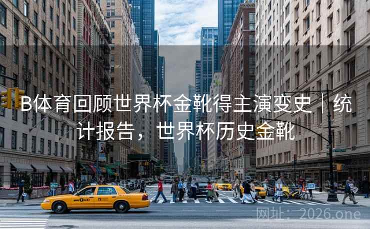 B体育回顾世界杯金靴得主演变史｜统计报告，世界杯历史金靴