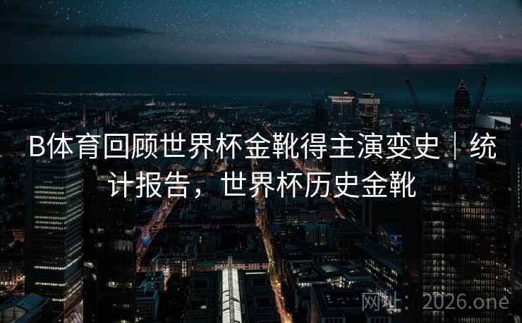 B体育回顾世界杯金靴得主演变史｜统计报告，世界杯历史金靴