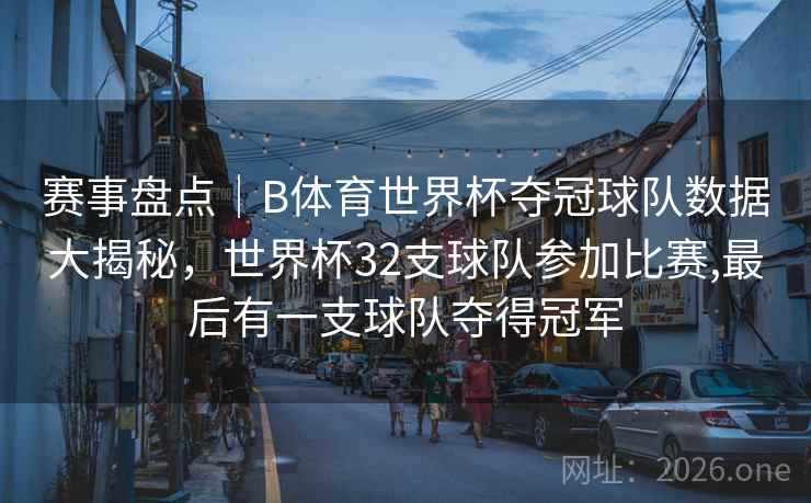赛事盘点｜B体育世界杯夺冠球队数据大揭秘，世界杯32支球队参加比赛,最后有一支球队夺得冠军