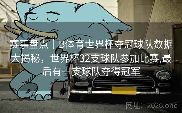 赛事盘点｜B体育世界杯夺冠球队数据大揭秘，世界杯32支球队参加比赛,最后有一支球队夺得冠军