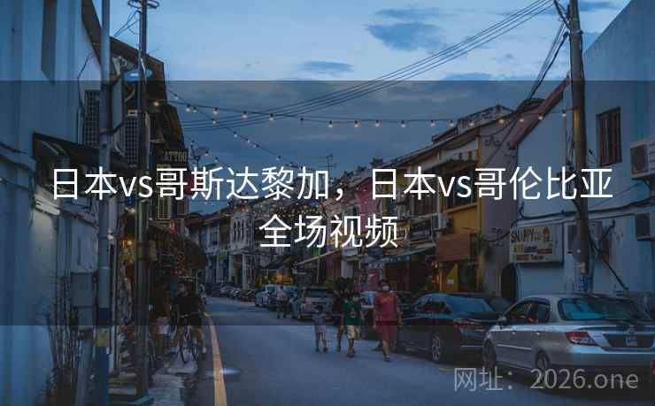 日本vs哥斯达黎加，日本vs哥伦比亚全场视频