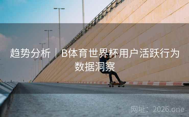 趋势分析｜B体育世界杯用户活跃行为数据洞察
