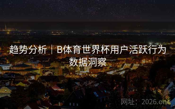 趋势分析｜B体育世界杯用户活跃行为数据洞察
