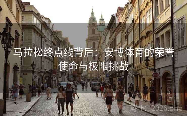马拉松终点线背后：安博体育的荣誉使命与极限挑战