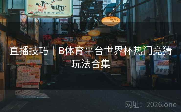 直播技巧｜B体育平台世界杯热门竞猜玩法合集