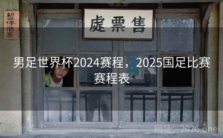 男足世界杯2024赛程，2025国足比赛赛程表