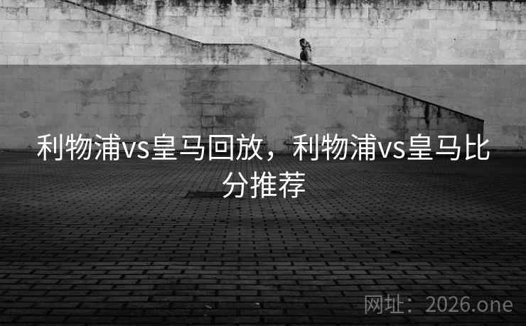 利物浦vs皇马回放，利物浦vs皇马比分推荐