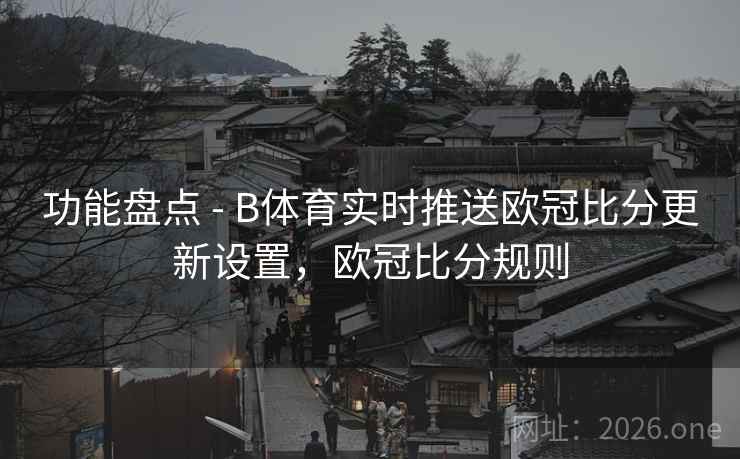功能盘点 - B体育实时推送欧冠比分更新设置，欧冠比分规则