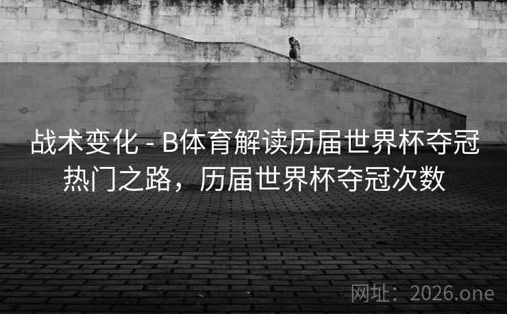 战术变化 - B体育解读历届世界杯夺冠热门之路，历届世界杯夺冠次数