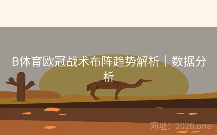 B体育欧冠战术布阵趋势解析｜数据分析