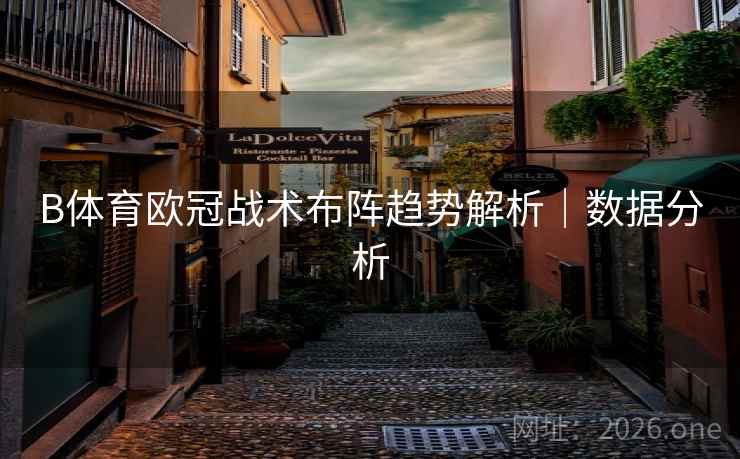 B体育欧冠战术布阵趋势解析｜数据分析