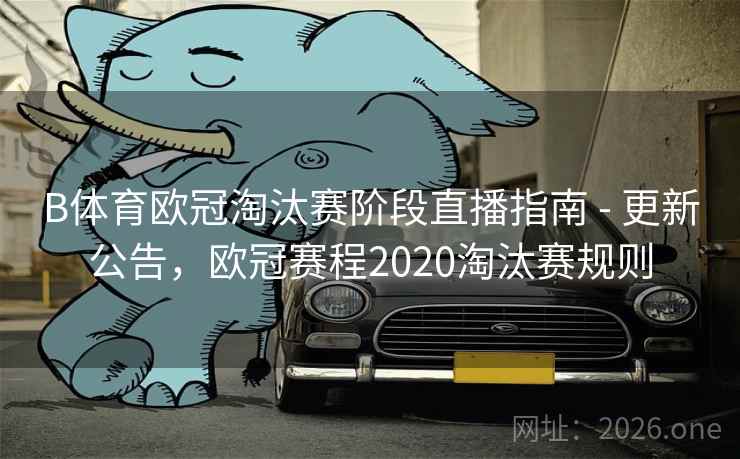 B体育欧冠淘汰赛阶段直播指南 - 更新公告，欧冠赛程2020淘汰赛规则