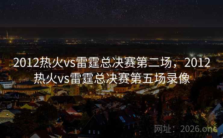 2012热火vs雷霆总决赛第二场，2012热火vs雷霆总决赛第五场录像