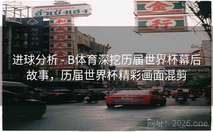 进球分析 - B体育深挖历届世界杯幕后故事，历届世界杯精彩画面混剪