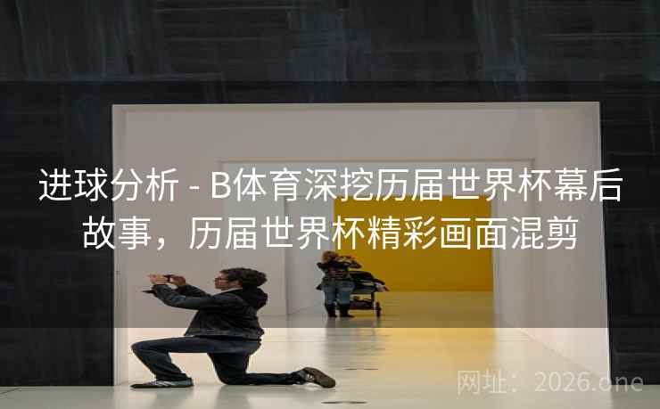 进球分析 - B体育深挖历届世界杯幕后故事，历届世界杯精彩画面混剪