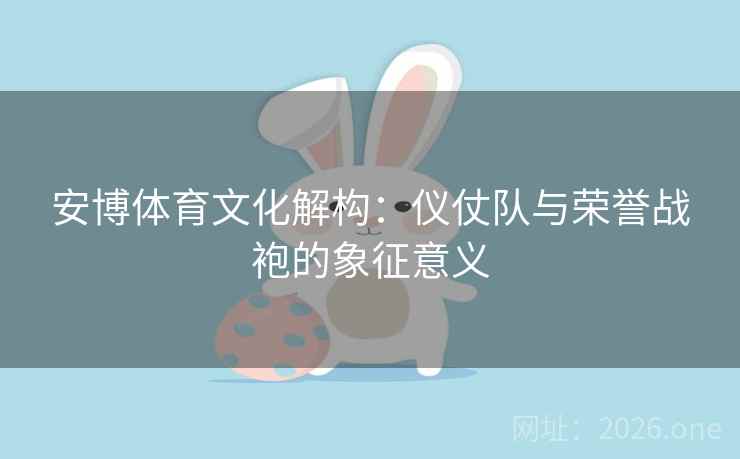 安博体育文化解构：仪仗队与荣誉战袍的象征意义