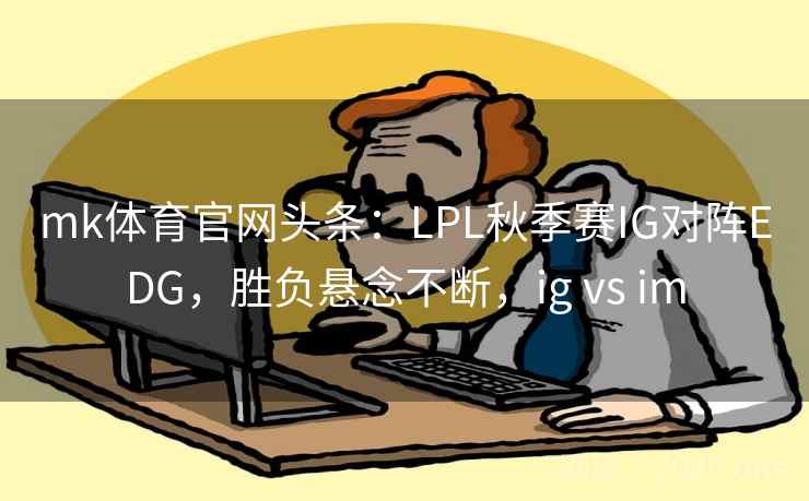 mk体育官网头条：LPL秋季赛IG对阵EDG，胜负悬念不断，ig vs im