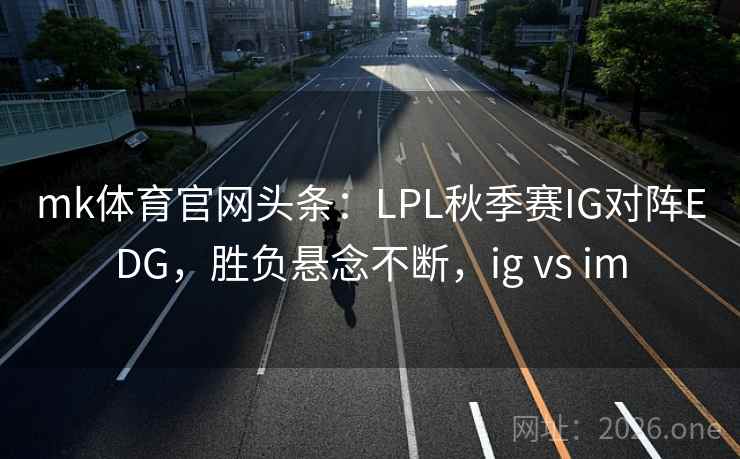 mk体育官网头条：LPL秋季赛IG对阵EDG，胜负悬念不断，ig vs im