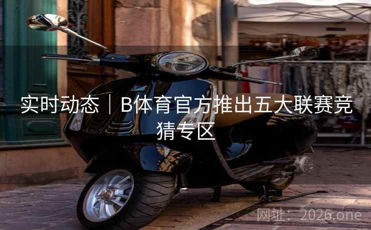 实时动态｜B体育官方推出五大联赛竞猜专区
