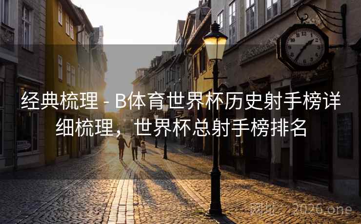 经典梳理 - B体育世界杯历史射手榜详细梳理，世界杯总射手榜排名