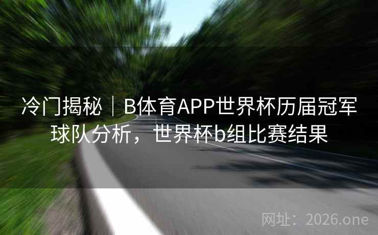 冷门揭秘｜B体育APP世界杯历届冠军球队分析，世界杯b组比赛结果