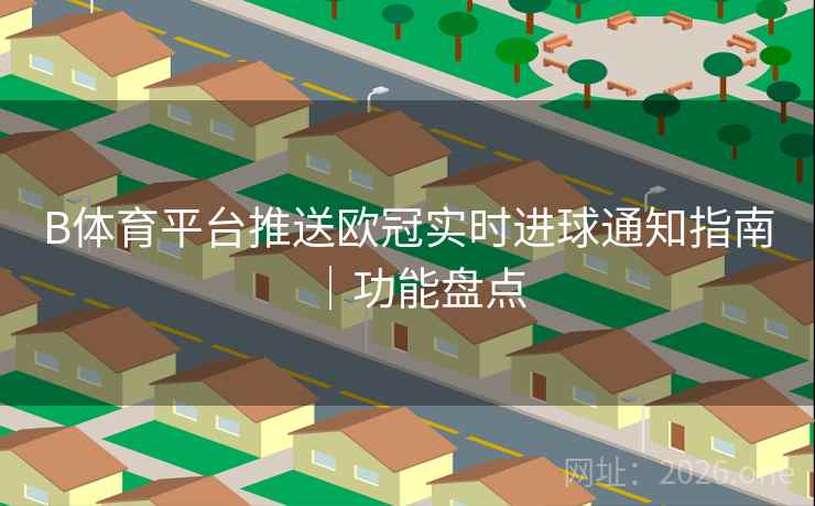 B体育平台推送欧冠实时进球通知指南｜功能盘点
