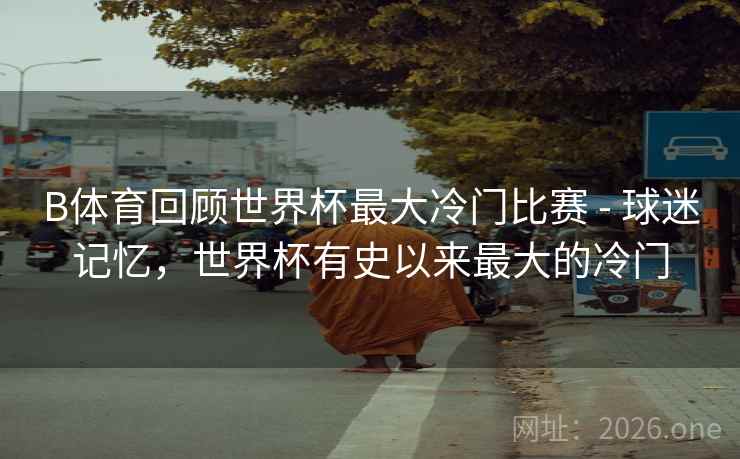 B体育回顾世界杯最大冷门比赛 - 球迷记忆，世界杯有史以来最大的冷门