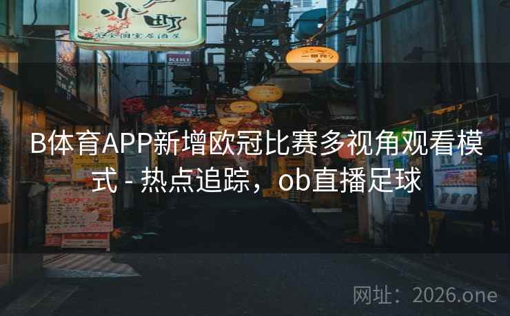 B体育APP新增欧冠比赛多视角观看模式 - 热点追踪，ob直播足球