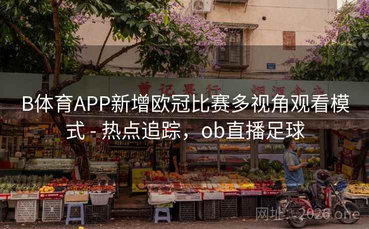 B体育APP新增欧冠比赛多视角观看模式 - 热点追踪，ob直播足球
